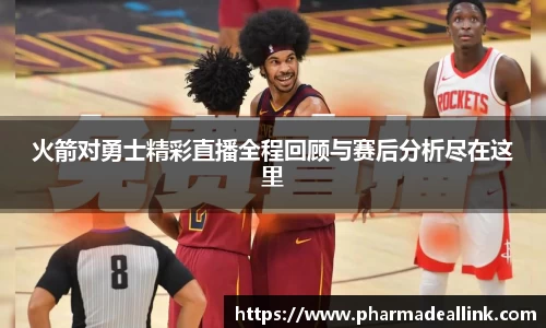 火箭对勇士精彩直播全程回顾与赛后分析尽在这里